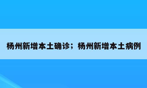 杨州新增本土确诊；杨州新增本土病例