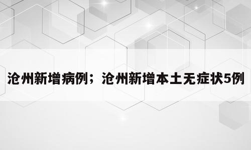 沧州新增病例；沧州新增本土无症状5例