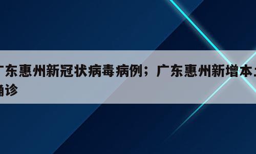 广东惠州新冠状病毒病例；广东惠州新增本土确诊