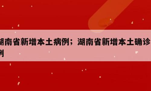 湖南省新增本土病例；湖南省新增本土确诊8例