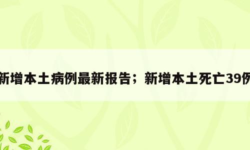 新增本土病例最新报告；新增本土死亡39例