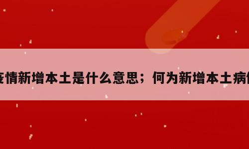 疫情新增本土是什么意思；何为新增本土病例
