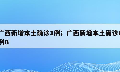 广西新增本土确诊1例；广西新增本土确诊6例B