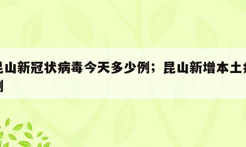 昆山新冠状病毒今天多少例；昆山新增本土病例