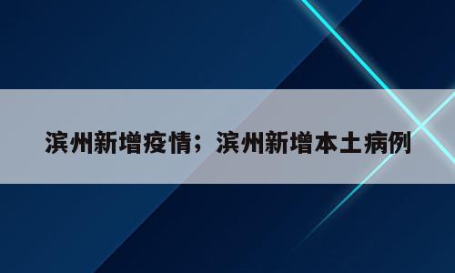 滨州新增疫情；滨州新增本土病例