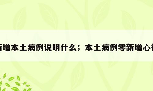 新增本土病例说明什么；本土病例零新增心得