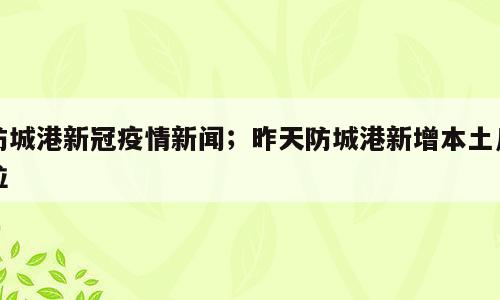 防城港新冠疫情新闻；昨天防城港新增本土几粒