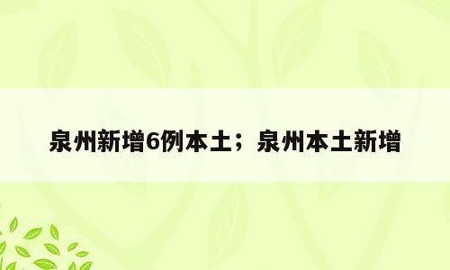 泉州新增6例本土；泉州本土新增
