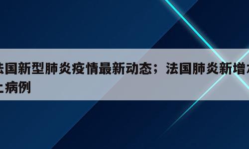 法国新型肺炎疫情最新动态；法国肺炎新增本土病例