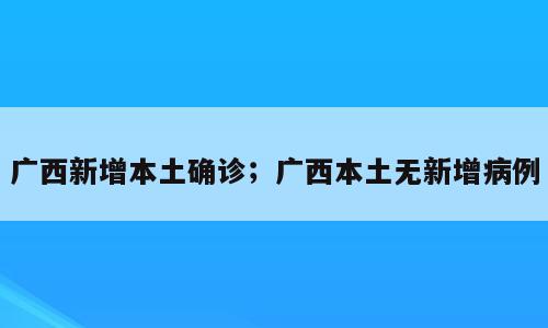 广西新增本土确诊；广西本土无新增病例