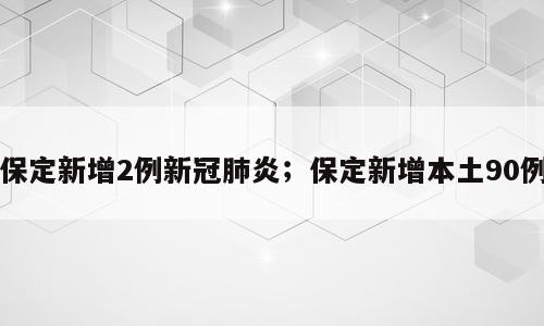 保定新增2例新冠肺炎；保定新增本土90例