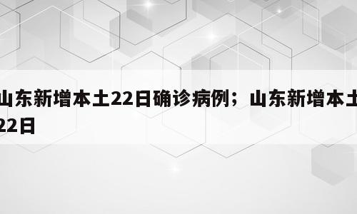 山东新增本土22日确诊病例；山东新增本土22日