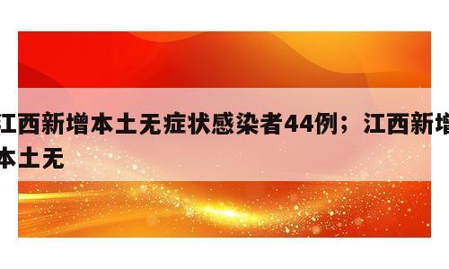 江西新增本土无症状感染者44例；江西新增本土无