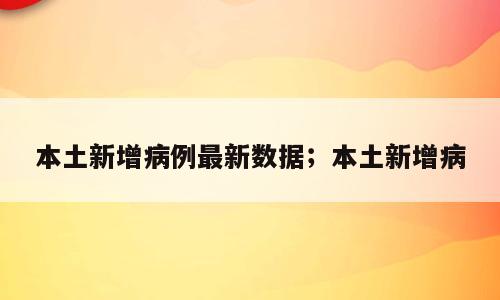 本土新增病例最新数据；本土新增病