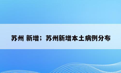 苏州 新增；苏州新增本土病例分布