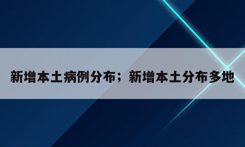 新增本土病例分布；新增本土分布多地