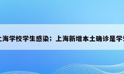 上海学校学生感染；上海新增本土确诊是学生
