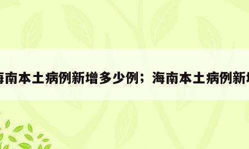 海南本土病例新增多少例；海南本土病例新增