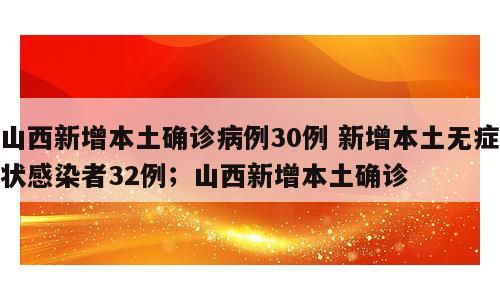 山西新增本土确诊病例30例 新增本土无症状感染者32例；山西新增本土确诊