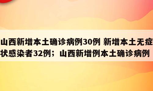 山西新增本土确诊病例30例 新增本土无症状感染者32例；山西新增例本土确诊病例