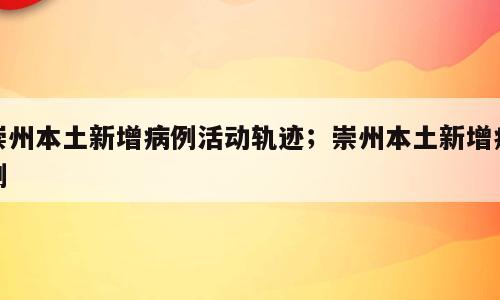 崇州本土新增病例活动轨迹；崇州本土新增病例