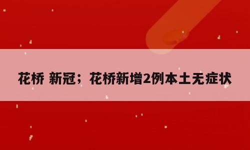 花桥 新冠；花桥新增2例本土无症状