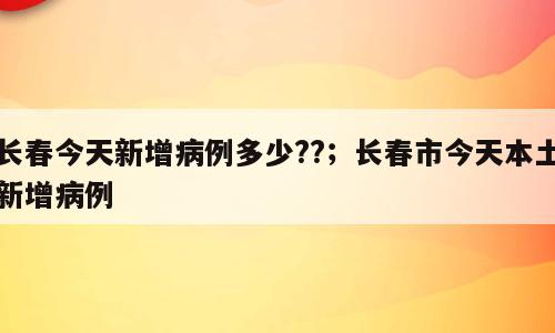 长春今天新增病例多少??；长春市今天本土新增病例