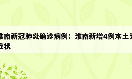 淮南新冠肺炎确诊病例；淮南新增4例本土无症状