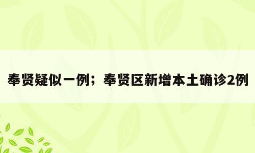 奉贤疑似一例；奉贤区新增本土确诊2例