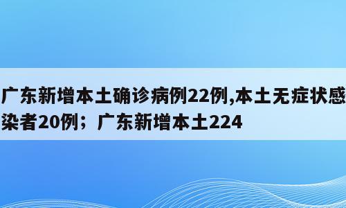 广东新增本土确诊病例22例,本土无症状感染者20例；广东新增本土224